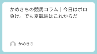 かめきちの競馬コラム｜今日はボロ負け。でも夏競馬はこれからだ